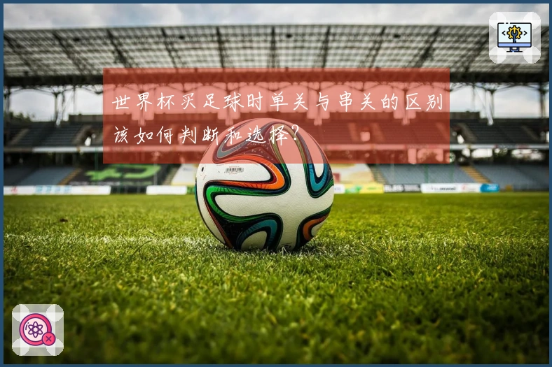 世界杯买足球时单关与串关的区别该如何判断和选择？