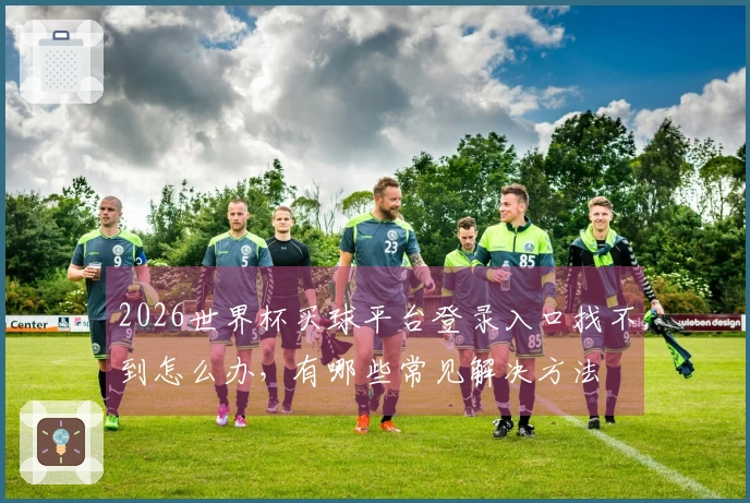 2026世界杯买球平台登录入口找不到怎么办，有哪些常见解决方法