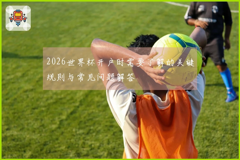 2026世界杯开户时需要了解的关键规则与常见问题解答