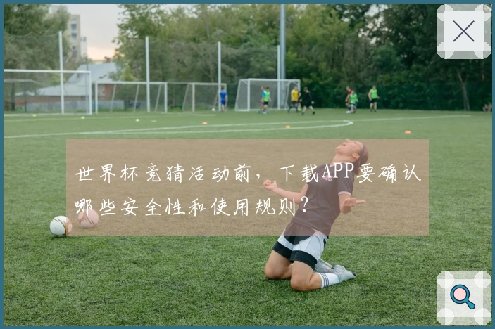 世界杯竞猜活动前，下载APP要确认哪些安全性和使用规则？