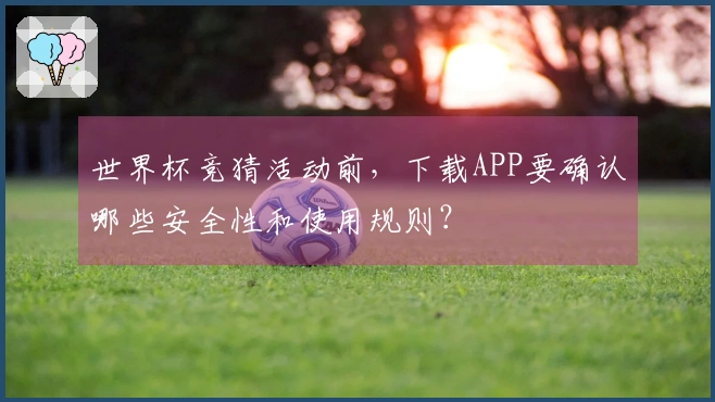 世界杯竞猜活动前，下载APP要确认哪些安全性和使用规则？